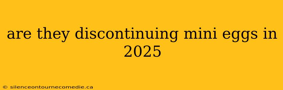 are they discontinuing mini eggs in 2025