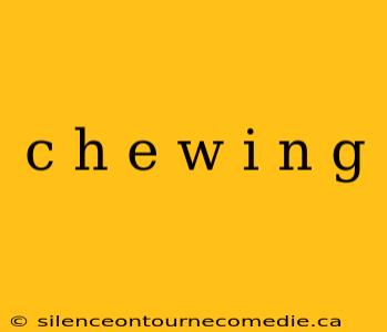 c h e w i n g