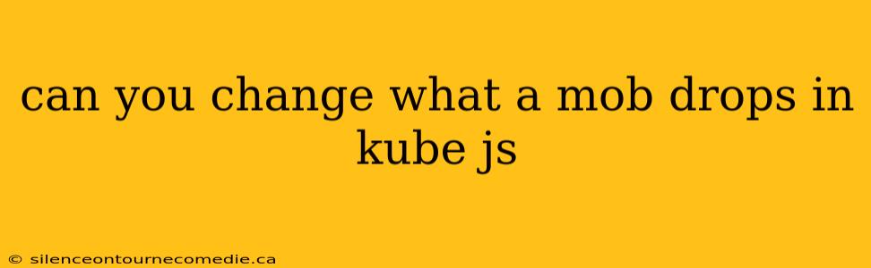 can you change what a mob drops in kube js
