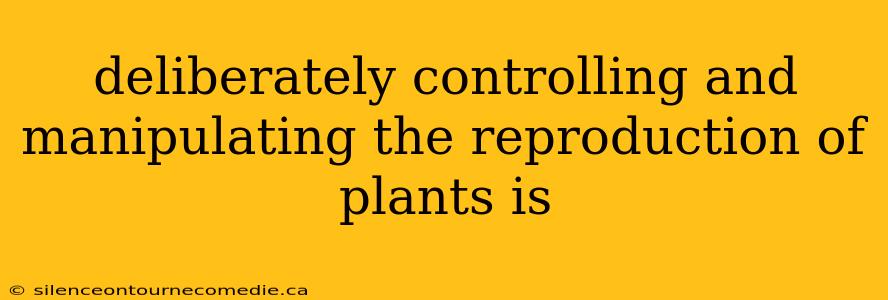 deliberately controlling and manipulating the reproduction of plants is