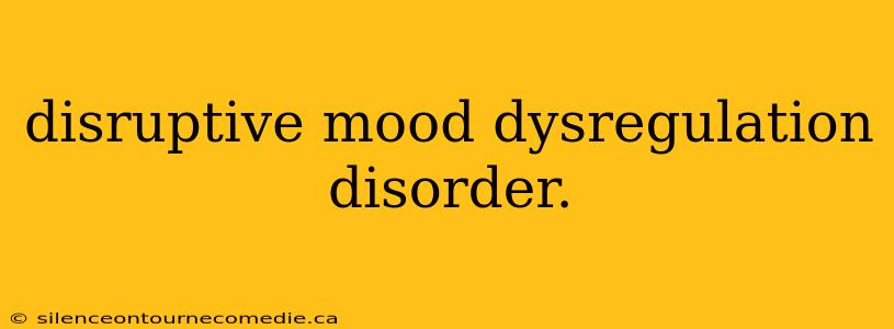 disruptive mood dysregulation disorder.