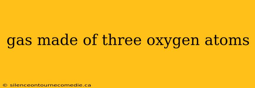 gas made of three oxygen atoms