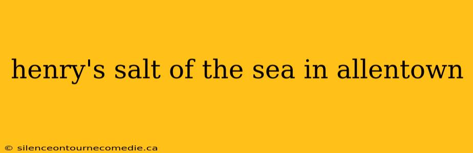 henry's salt of the sea in allentown