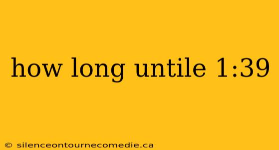 how long untile 1:39