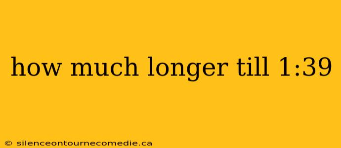 how much longer till 1:39