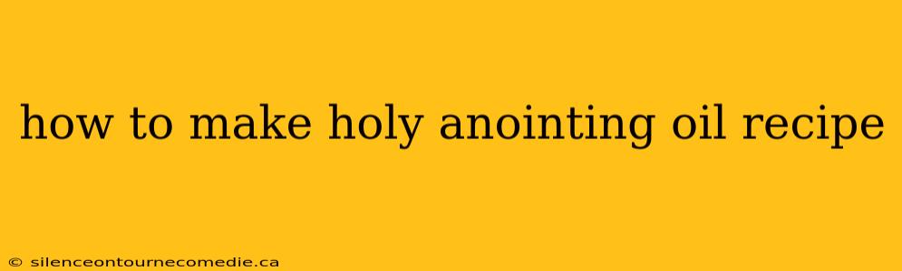 how to make holy anointing oil recipe
