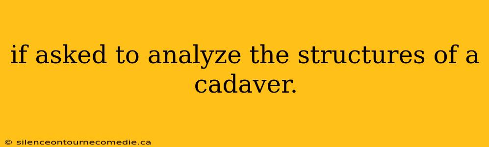 if asked to analyze the structures of a cadaver.