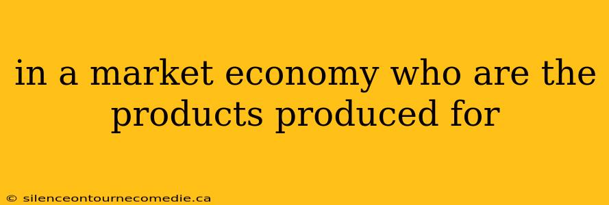in a market economy who are the products produced for