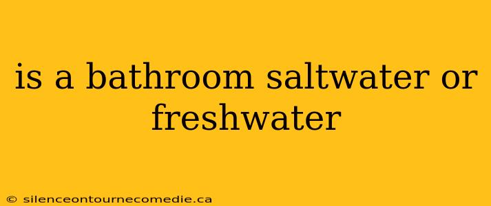 is a bathroom saltwater or freshwater