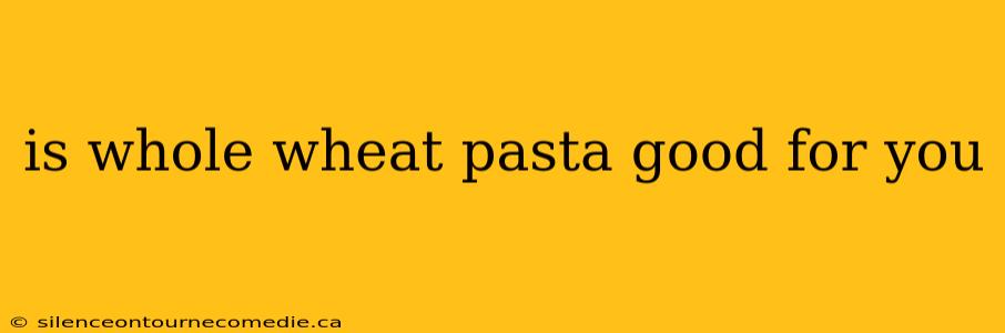 is whole wheat pasta good for you