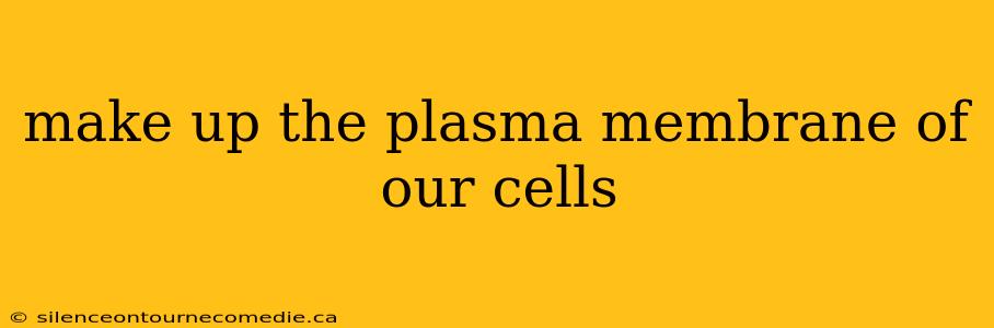 make up the plasma membrane of our cells