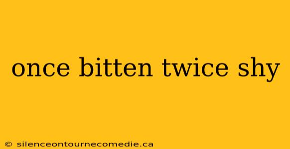 once bitten twice shy