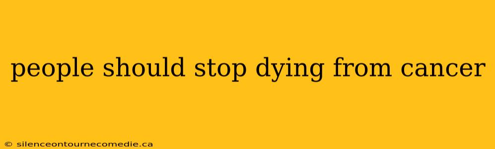 people should stop dying from cancer