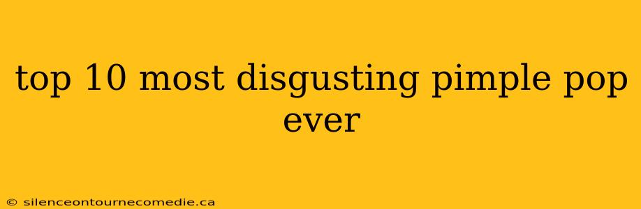 top 10 most disgusting pimple pop ever