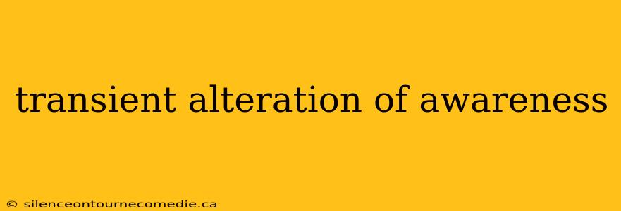 transient alteration of awareness