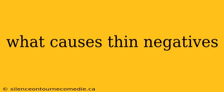 what causes thin negatives