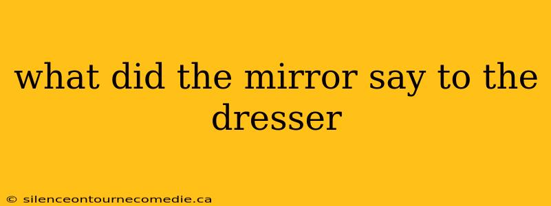 what did the mirror say to the dresser