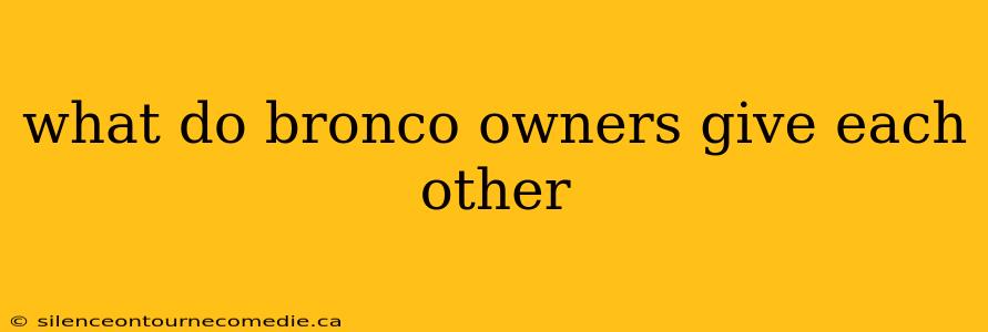 what do bronco owners give each other
