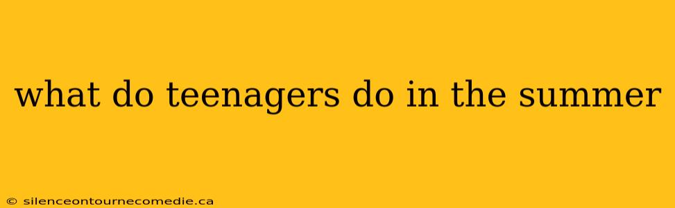 what do teenagers do in the summer