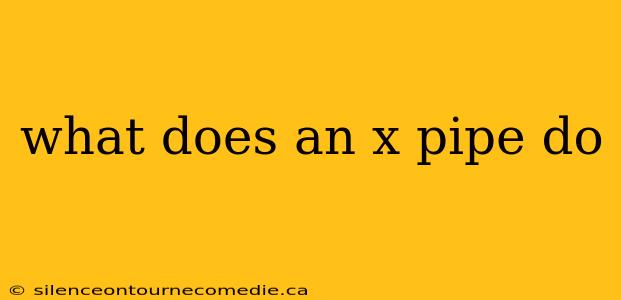 what does an x pipe do