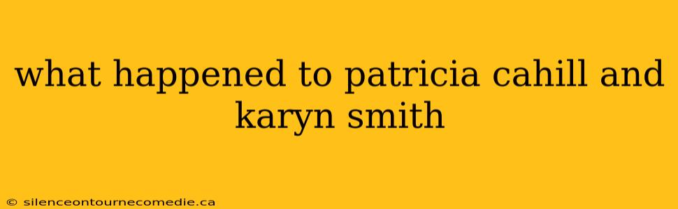 what happened to patricia cahill and karyn smith