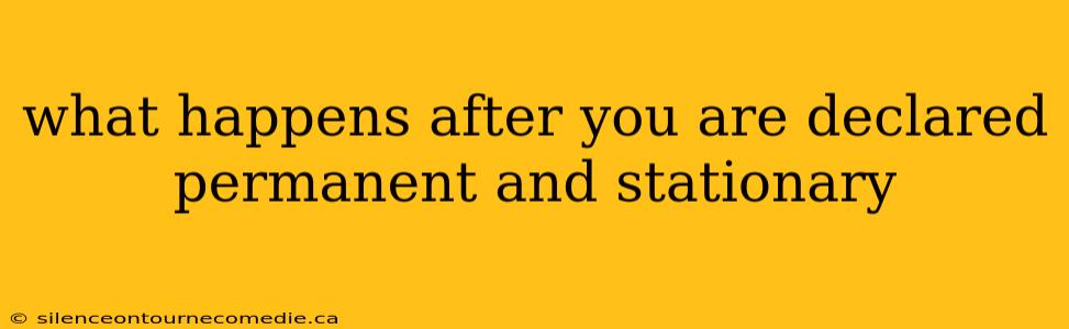 what happens after you are declared permanent and stationary