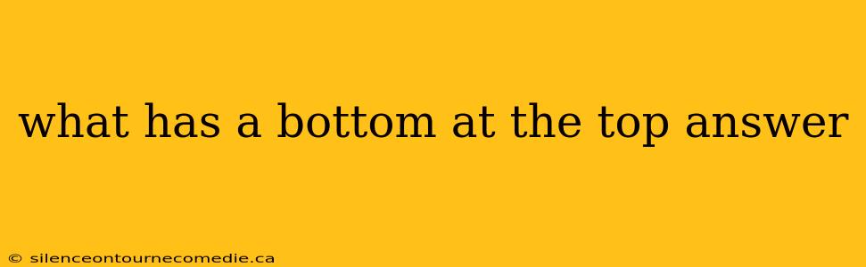 what has a bottom at the top answer