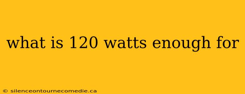 what is 120 watts enough for
