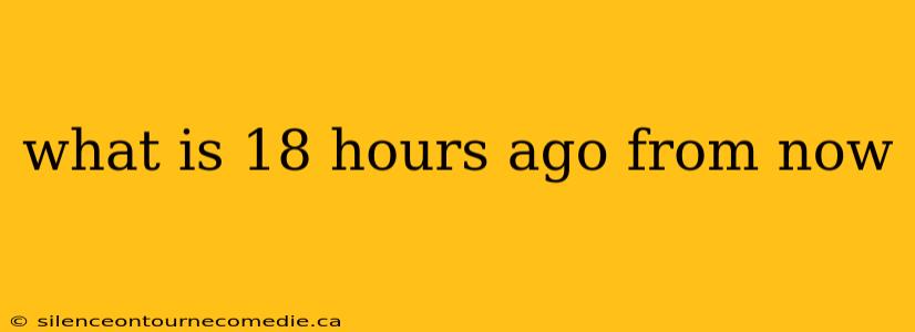 what is 18 hours ago from now