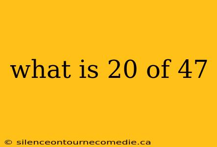 what is 20 of 47