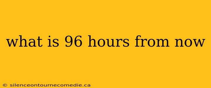what is 96 hours from now