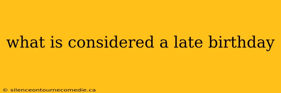 what is considered a late birthday