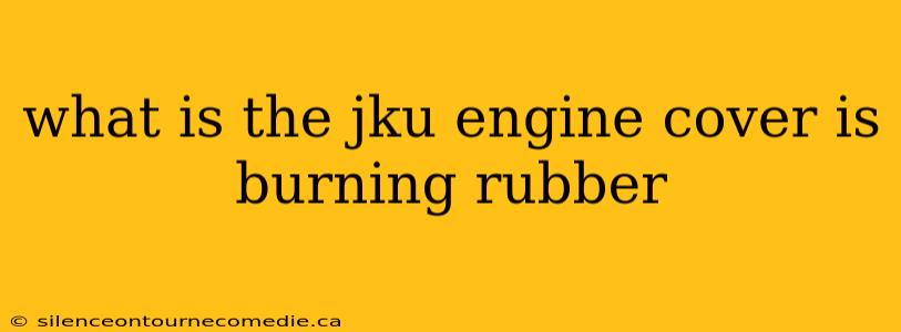 what is the jku engine cover is burning rubber