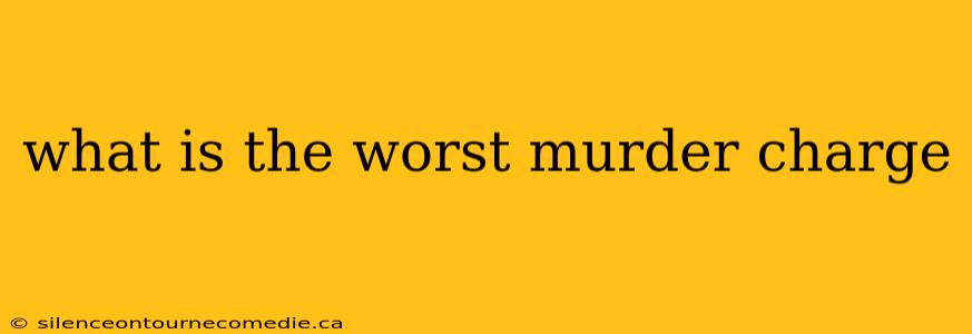 what is the worst murder charge