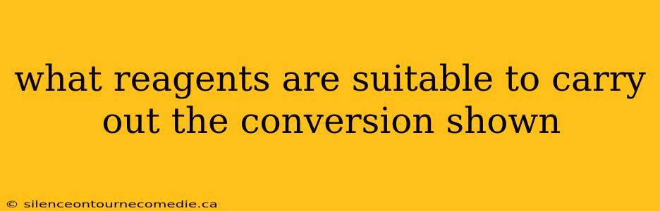 what reagents are suitable to carry out the conversion shown
