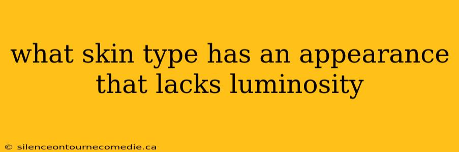 what skin type has an appearance that lacks luminosity