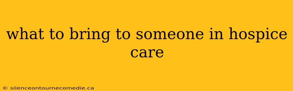 what to bring to someone in hospice care