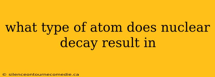 what type of atom does nuclear decay result in
