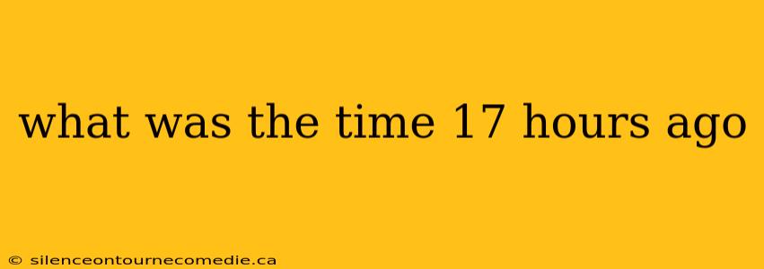 what was the time 17 hours ago