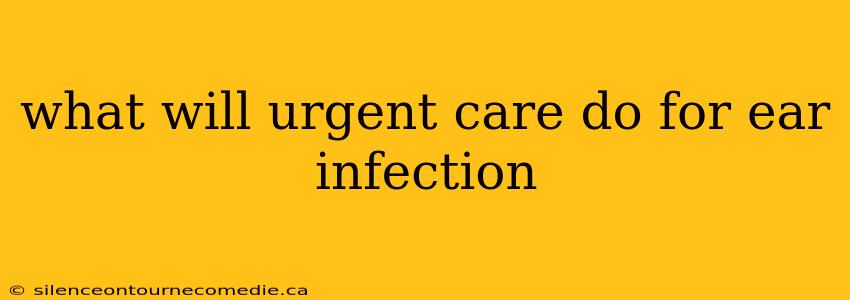 what will urgent care do for ear infection