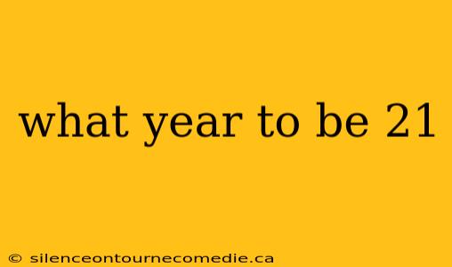 what year to be 21