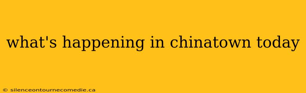 what's happening in chinatown today