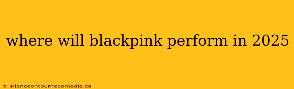 where will blackpink perform in 2025