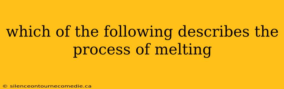 which of the following describes the process of melting